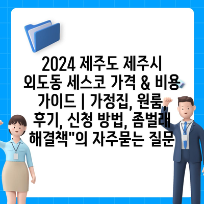 2024 제주도 제주시 외도동 세스코 가격 & 비용 가이드 | 가정집, 원룸, 후기, 신청 방법, 좀벌래 해결책"