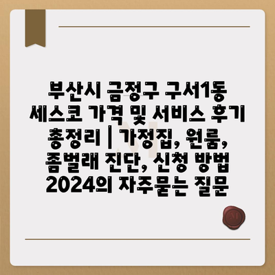 부산시 금정구 구서1동 세스코 가격 및 서비스 후기 총정리 | 가정집, 원룸, 좀벌래 진단, 신청 방법 2024