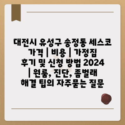 대전시 유성구 송정동 세스코 가격 | 비용 | 가정집 후기 및 신청 방법 2024 | 원룸, 진단, 좀벌래 해결 팁