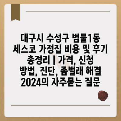 대구시 수성구 범물1동 세스코 가정집 비용 및 후기 총정리 | 가격, 신청 방법, 진단, 좀벌래 해결 2024