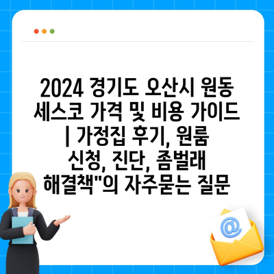 2024 경기도 오산시 원동 세스코 가격 및 비용 가이드 | 가정집 후기, 원룸 신청, 진단, 좀벌래 해결책"