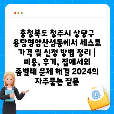 충청북도 청주시 상당구 용담명암산성동에서 세스코 가격 및 신청 방법 정리 | 비용, 후기, 집에서의 좀벌레 문제 해결 2024