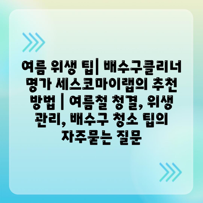 여름 위생 팁| 배수구클리너 명가 세스코마이랩의 추천 방법 | 여름철 청결, 위생 관리, 배수구 청소 팁