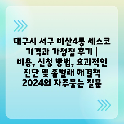 대구시 서구 비산4동 세스코 가격과 가정집 후기 | 비용, 신청 방법, 효과적인 진단 및 좀벌래 해결책 2024