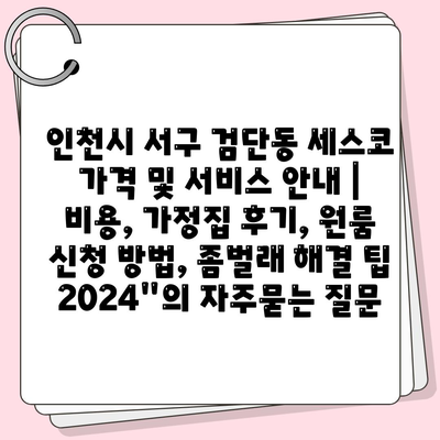 인천시 서구 검단동 세스코 가격 및 서비스 안내 | 비용, 가정집 후기, 원룸 신청 방법, 좀벌래 해결 팁 2024"