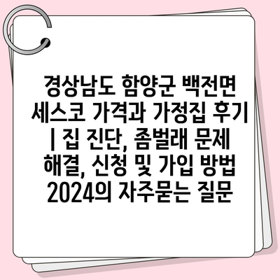 경상남도 함양군 백전면 세스코 가격과 가정집 후기 | 집 진단, 좀벌래 문제 해결, 신청 및 가입 방법 2024