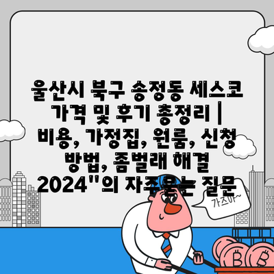 울산시 북구 송정동 세스코 가격 및 후기 총정리 | 비용, 가정집, 원룸, 신청 방법, 좀벌래 해결 2024"