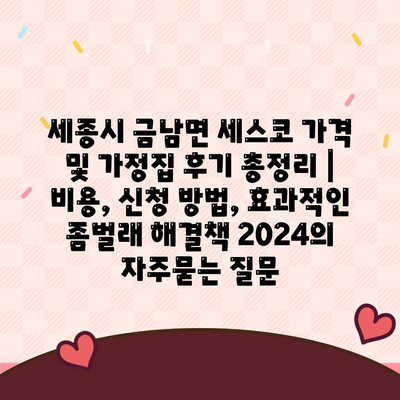 세종시 금남면 세스코 가격 및 가정집 후기 총정리 | 비용, 신청 방법, 효과적인 좀벌래 해결책 2024