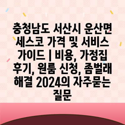 충청남도 서산시 운산면 세스코 가격 및 서비스 가이드 | 비용, 가정집 후기, 원룸 신청, 좀벌래 해결 2024