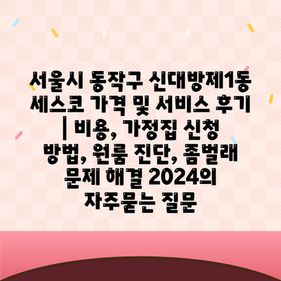 서울시 동작구 신대방제1동 세스코 가격 및 서비스 후기 | 비용, 가정집 신청 방법, 원룸 진단, 좀벌래 문제 해결 2024