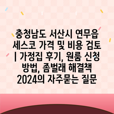 충청남도 서산시 연무읍 세스코 가격 및 비용 검토 | 가정집 후기, 원룸 신청 방법, 좀벌래 해결책 2024