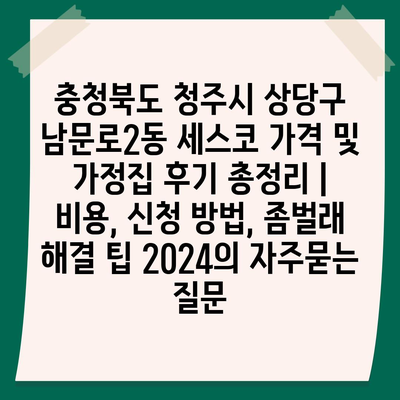 충청북도 청주시 상당구 남문로2동 세스코 가격 및 가정집 후기 총정리 | 비용, 신청 방법, 좀벌래 해결 팁 2024