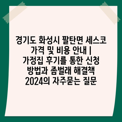 경기도 화성시 팔탄면 세스코 가격 및 비용 안내 | 가정집 후기를 통한 신청 방법과 좀벌래 해결책 2024