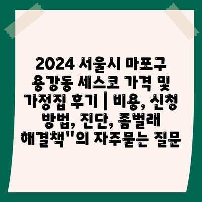 2024 서울시 마포구 용강동 세스코 가격 및 가정집 후기 | 비용, 신청 방법, 진단, 좀벌래 해결책"