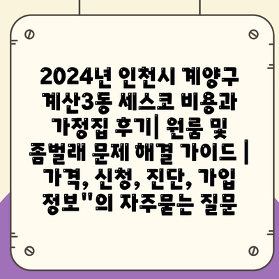 2024년 인천시 계양구 계산3동 세스코 비용과 가정집 후기| 원룸 및 좀벌래 문제 해결 가이드 | 가격, 신청, 진단, 가입 정보"