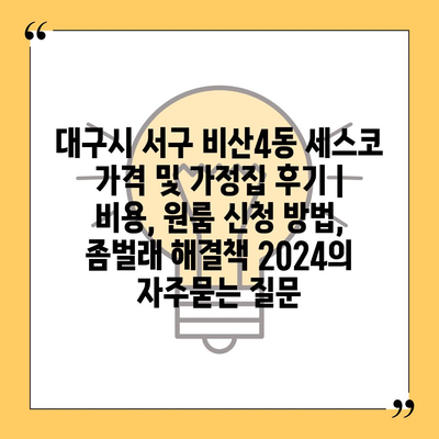 대구시 서구 비산4동 세스코 가격 및 가정집 후기 | 비용, 원룸 신청 방법, 좀벌래 해결책 2024