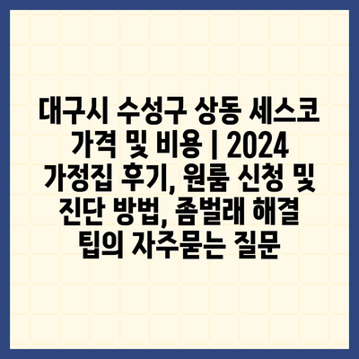 대구시 수성구 상동 세스코 가격 및 비용 | 2024 가정집 후기, 원룸 신청 및 진단 방법, 좀벌래 해결 팁