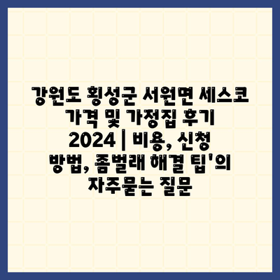 강원도 횡성군 서원면 세스코 가격 및 가정집 후기 2024 | 비용, 신청 방법, 좀벌래 해결 팁