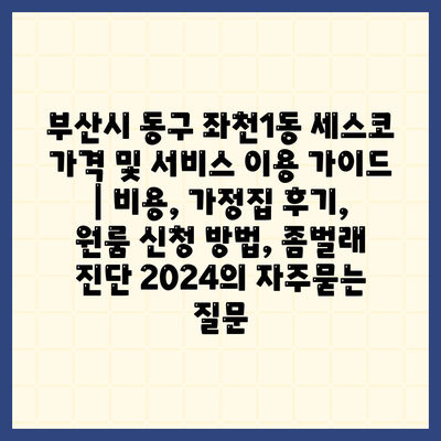 부산시 동구 좌천1동 세스코 가격 및 서비스 이용 가이드 | 비용, 가정집 후기, 원룸 신청 방법, 좀벌래 진단 2024