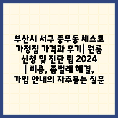 부산시 서구 충무동 세스코 가정집 가격과 후기| 원룸 신청 및 진단 팁 2024 | 비용, 좀벌래 해결, 가입 안내