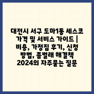 대전시 서구 도마1동 세스코 가격 및 서비스 가이드 | 비용, 가정집 후기, 신청 방법, 좀벌래 해결책 2024