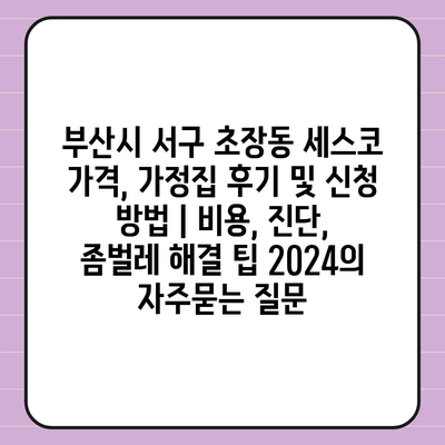 부산시 서구 초장동 세스코 가격, 가정집 후기 및 신청 방법 | 비용, 진단, 좀벌레 해결 팁 2024