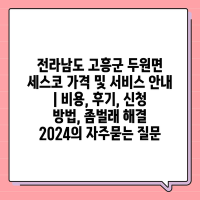 전라남도 고흥군 두원면 세스코 가격 및 서비스 안내 | 비용, 후기, 신청 방법, 좀벌래 해결 2024