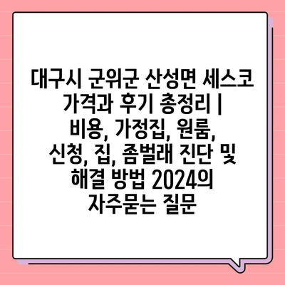 대구시 군위군 산성면 세스코 가격과 후기 총정리 | 비용, 가정집, 원룸, 신청, 집, 좀벌래 진단 및 해결 방법 2024