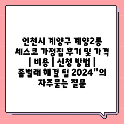 인천시 계양구 계양2동 세스코 가정집 후기 및 가격 | 비용 | 신청 방법 | 좀벌래 해결 팁 2024"