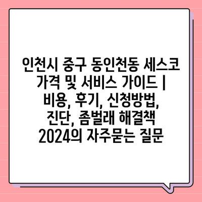 인천시 중구 동인천동 세스코 가격 및 서비스 가이드 | 비용, 후기, 신청방법, 진단, 좀벌래 해결책 2024