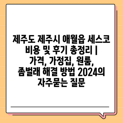 제주도 제주시 애월읍 세스코 비용 및 후기 총정리 | 가격, 가정집, 원룸, 좀벌래 해결 방법 2024