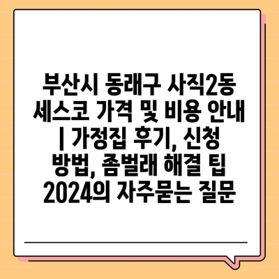 부산시 동래구 사직2동 세스코 가격 및 비용 안내 | 가정집 후기, 신청 방법, 좀벌래 해결 팁 2024