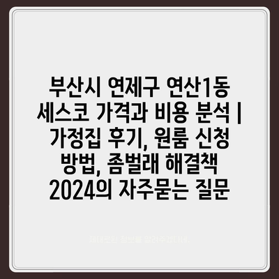 부산시 연제구 연산1동 세스코 가격과 비용 분석 | 가정집 후기, 원룸 신청 방법, 좀벌래 해결책 2024