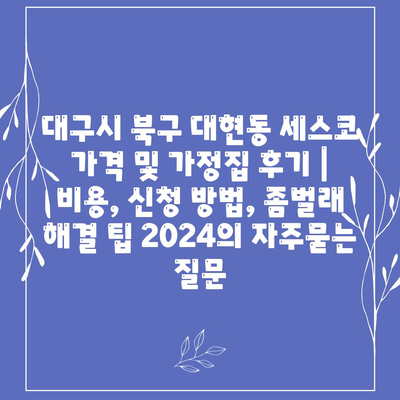 대구시 북구 대현동 세스코 가격 및 가정집 후기 | 비용, 신청 방법, 좀벌래 해결 팁 2024