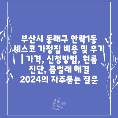 부산시 동래구 안락1동 세스코 가정집 비용 및 후기 | 가격, 신청방법, 원룸 진단, 좀벌래 해결 2024