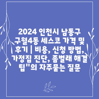 2024 인천시 남동구 구월4동 세스코 가격 및 후기 | 비용, 신청 방법, 가정집 진단, 좀벌래 해결 팁"