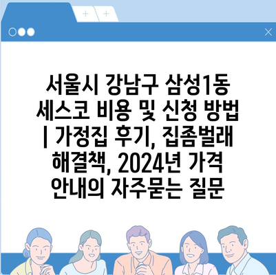 서울시 강남구 삼성1동 세스코 비용 및 신청 방법 | 가정집 후기, 집좀벌래 해결책, 2024년 가격 안내