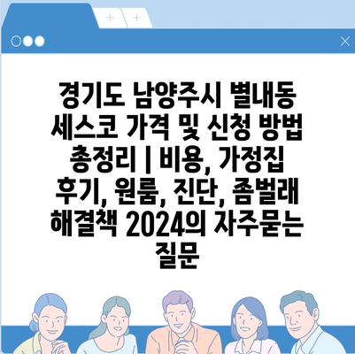 경기도 남양주시 별내동 세스코 가격 및 신청 방법 총정리 | 비용, 가정집 후기, 원룸, 진단, 좀벌래 해결책 2024