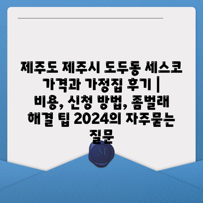 제주도 제주시 도두동 세스코 가격과 가정집 후기 | 비용, 신청 방법, 좀벌래 해결 팁 2024