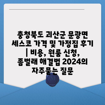 충청북도 괴산군 문광면 세스코 가격 및 가정집 후기 | 비용, 원룸 신청, 좀벌래 해결법 2024