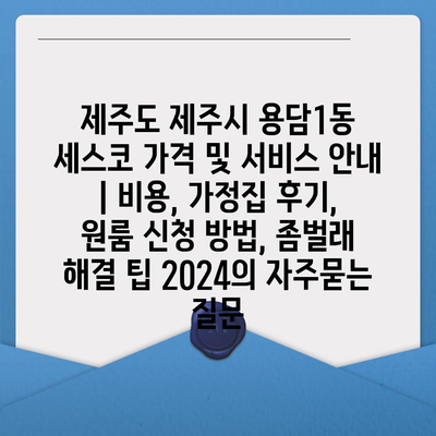 제주도 제주시 용담1동 세스코 가격 및 서비스 안내 | 비용, 가정집 후기, 원룸 신청 방법, 좀벌래 해결 팁 2024