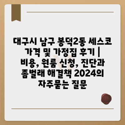 대구시 남구 봉덕2동 세스코 가격 및 가정집 후기 | 비용, 원룸 신청, 진단과 좀벌래 해결책 2024