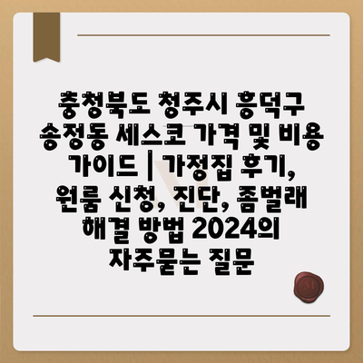 충청북도 청주시 흥덕구 송정동 세스코 가격 및 비용 가이드 | 가정집 후기, 원룸 신청, 진단, 좀벌래 해결 방법 2024