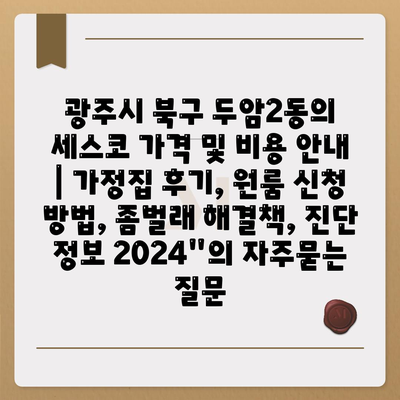 광주시 북구 두암2동의 세스코 가격 및 비용 안내 | 가정집 후기, 원룸 신청 방법, 좀벌래 해결책, 진단 정보 2024"