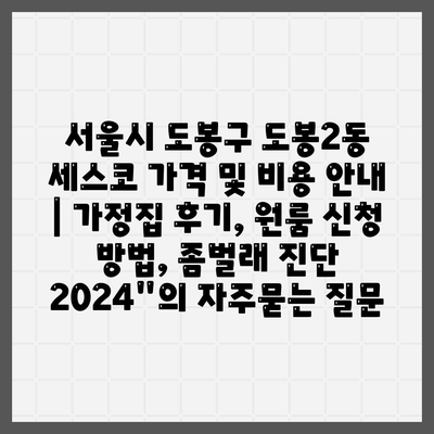 서울시 도봉구 도봉2동 세스코 가격 및 비용 안내 | 가정집 후기, 원룸 신청 방법, 좀벌래 진단 2024"