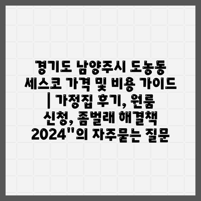 경기도 남양주시 도농동 세스코 가격 및 비용 가이드 | 가정집 후기, 원룸 신청, 좀벌래 해결책 2024"