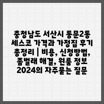 충청남도 서산시 동문2동 세스코 가격과 가정집 후기 총정리 | 비용, 신청방법, 좀벌래 해결, 원룸 정보 2024