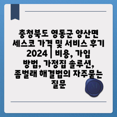 충청북도 영동군 양산면 세스코 가격 및 서비스 후기 2024 | 비용, 가입 방법, 가정집 솔루션, 좀벌래 해결법