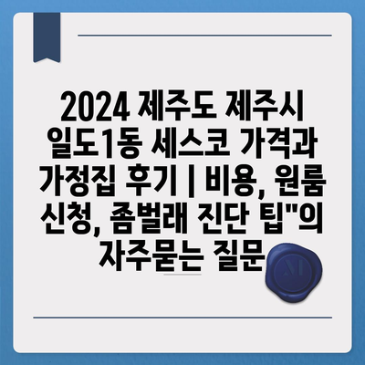 2024 제주도 제주시 일도1동 세스코 가격과 가정집 후기 | 비용, 원룸 신청, 좀벌래 진단 팁"