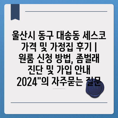 울산시 동구 대송동 세스코 가격 및 가정집 후기 | 원룸 신청 방법, 좀벌래 진단 및 가입 안내 2024"